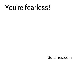 You're fearless!