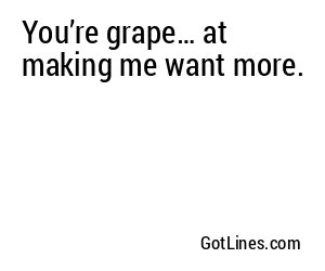 You’re grape… at making me want more.