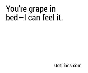 You’re grape in bed—I can feel it.