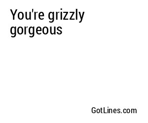 You're grizzly gorgeous