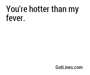 You're hotter than my fever.
