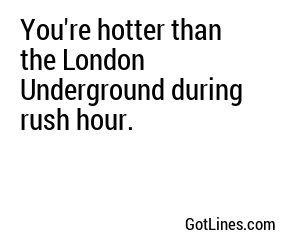 You're hotter than the London Underground during rush hour.
