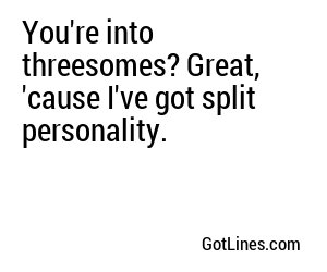 You're into threesomes? Great, 'cause I've got split personality.
