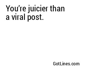You’re juicier than a viral post.