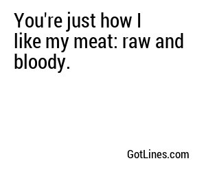 You're just how I like my meat: raw and bloody.
