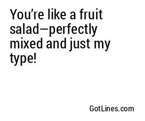 You’re like a fruit salad—perfectly mixed and just my type!