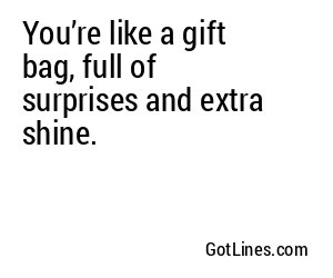 You’re like a gift bag, full of surprises and extra shine.