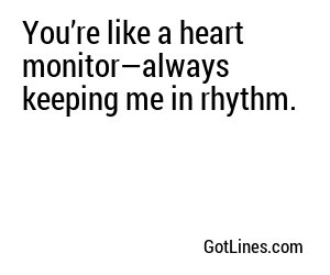 You’re like a heart monitor—always keeping me in rhythm.
