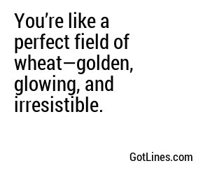 You’re like a perfect field of wheat—golden, glowing, and irresistible.
