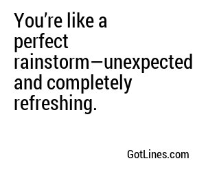 You’re like a perfect rainstorm—unexpected and completely refreshing.
