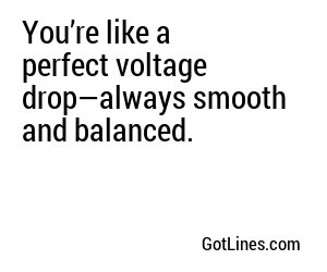 You’re like a perfect voltage drop—always smooth and balanced.
