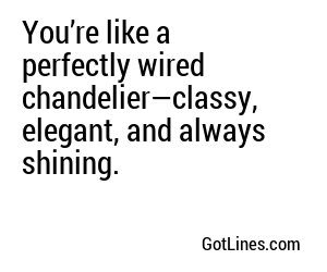 You’re like a perfectly wired chandelier—classy, elegant, and always shining.
