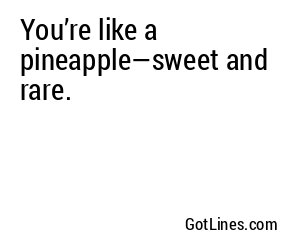 You’re like a pineapple—sweet and rare.