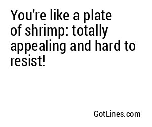 You’re like a plate of shrimp: totally appealing and hard to resist!