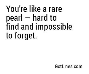 You’re like a rare pearl — hard to find and impossible to forget.