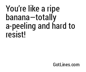 You’re like a ripe banana—totally a-peeling and hard to resist!