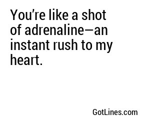 You’re like a shot of adrenaline—an instant rush to my heart.
