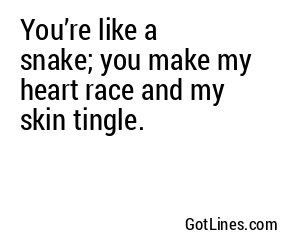 You’re like a snake; you make my heart race and my skin tingle.