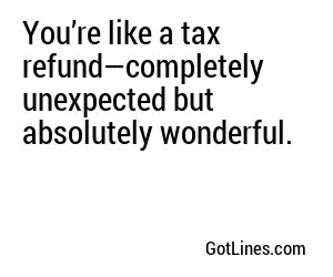 You’re like a tax refund—completely unexpected but absolutely wonderful.
