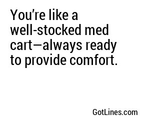 You’re like a well-stocked med cart—always ready to provide comfort.
