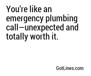 You’re like an emergency plumbing call—unexpected and totally worth it.
