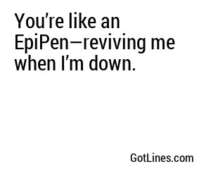 You’re like an EpiPen—reviving me when I’m down.
