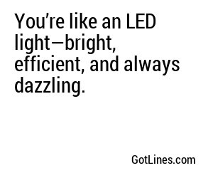 You’re like an LED light—bright, efficient, and always dazzling.
