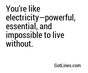 You’re like electricity—powerful, essential, and impossible to live without.
