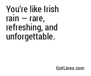 You’re like Irish rain — rare, refreshing, and unforgettable.
