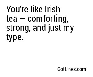 You’re like Irish tea — comforting, strong, and just my type.