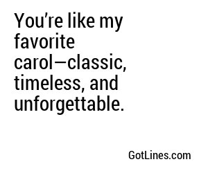 You’re like my favorite carol—classic, timeless, and unforgettable.
