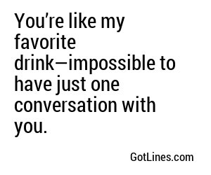 You’re like my favorite drink—impossible to have just one conversation with you.
