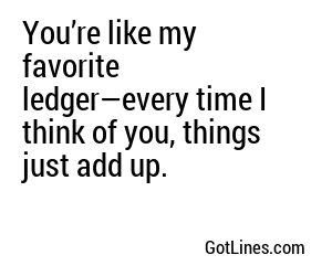 You’re like my favorite ledger—every time I think of you, things just add up.
