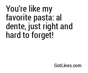 You’re like my favorite pasta: al dente, just right and hard to forget!