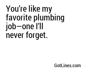 You’re like my favorite plumbing job—one I’ll never forget.
