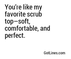You’re like my favorite scrub top—soft, comfortable, and perfect.
