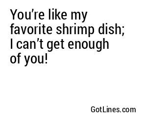 You’re like my favorite shrimp dish; I can’t get enough of you!