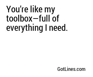 You’re like my toolbox—full of everything I need.
