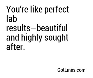 You’re like perfect lab results—beautiful and highly sought after.
