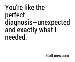You’re like the perfect diagnosis—unexpected and exactly what I needed.
