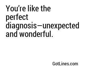 You’re like the perfect diagnosis—unexpected and wonderful.
