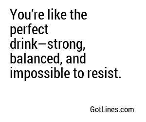 You’re like the perfect drink—strong, balanced, and impossible to resist.
