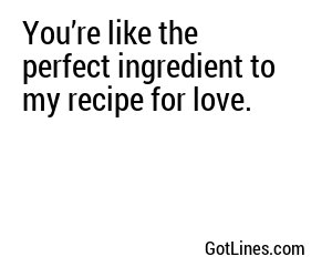You’re like the perfect ingredient to my recipe for love.
