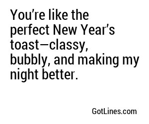 You’re like the perfect New Year’s toast—classy, bubbly, and making my night better.
