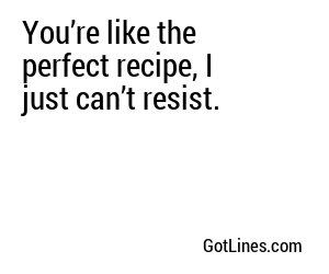 You’re like the perfect recipe, I just can’t resist.
