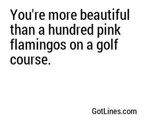 You're more beautiful than a hundred pink flamingos on a golf course.
