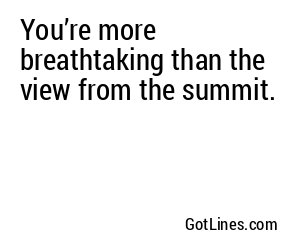 You’re more breathtaking than the view from the summit.