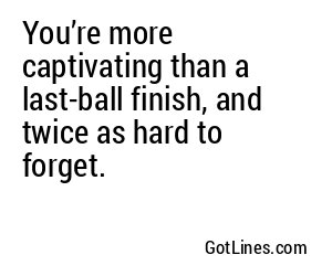 You’re more captivating than a last-ball finish, and twice as hard to forget.