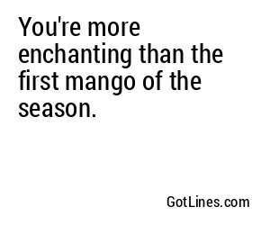 You're more enchanting than the first mango of the season.