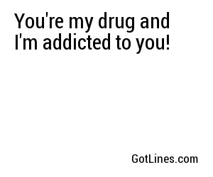 You're my drug and I'm addicted to you!